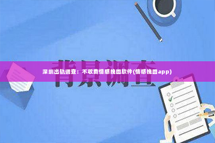 深圳出轨调查：不收费情感挽回软件(情感挽回app)